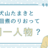 犬山たまきと佃煮のりおって同一人物？