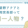星野アクアと雨宮吾郎って同一人物？
